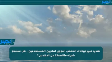 تهديد كبير لبيانات الحمض النووي لملايين المستخدمين.. هل ستنجو شركة 23andMe من الإفلاس؟